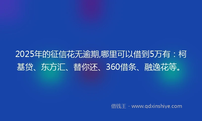2025年的征信花无逾期,哪里可以借到5万有：柯基贷、东方汇、替你还、360借条、融逸花等。