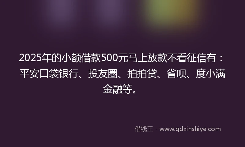 2025年的小额借款500元马上放款不看征信有：平安口袋银行、投友圈、拍拍贷、省呗、度小满金融等。