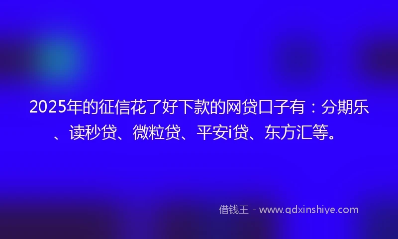 2025年的征信花了好下款的网贷口子有：分期乐、读秒贷、微粒贷、平安i贷、东方汇等。