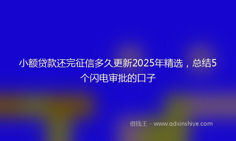 小额贷款还完征信多久更新2025年精选，总结5个闪电审批的口子