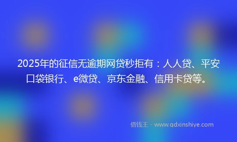 2025年的征信无逾期网贷秒拒有：人人贷、平安口袋银行、e微贷、京东金融、信用卡贷等。