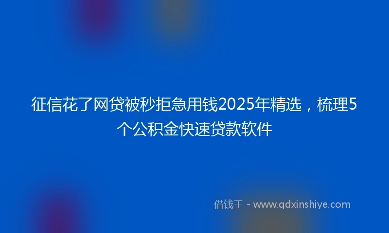 征信花了网贷被秒拒急用钱2025年精选，梳理5个公积金快速贷款软件