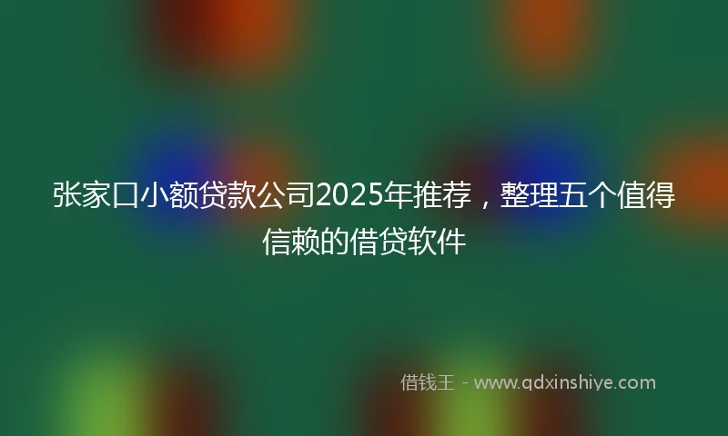 张家口小额贷款公司2025年推荐，整理五个值得信赖的借贷软件