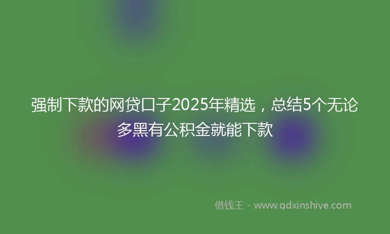 强制下款的网贷口子2025年精选，总结5个无论多黑有公积金就能下款