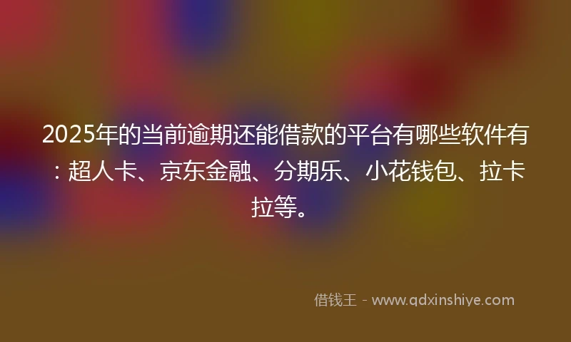 2025年的当前逾期还能借款的平台有哪些软件有：超人卡、京东金融、分期乐、小花钱包、拉卡拉等。