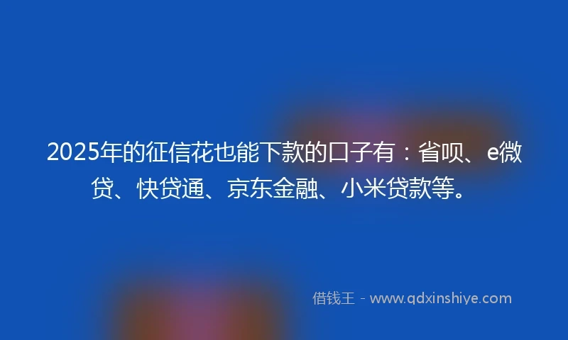 2025年的征信花也能下款的口子有：省呗、e微贷、快贷通、京东金融、小米贷款等。