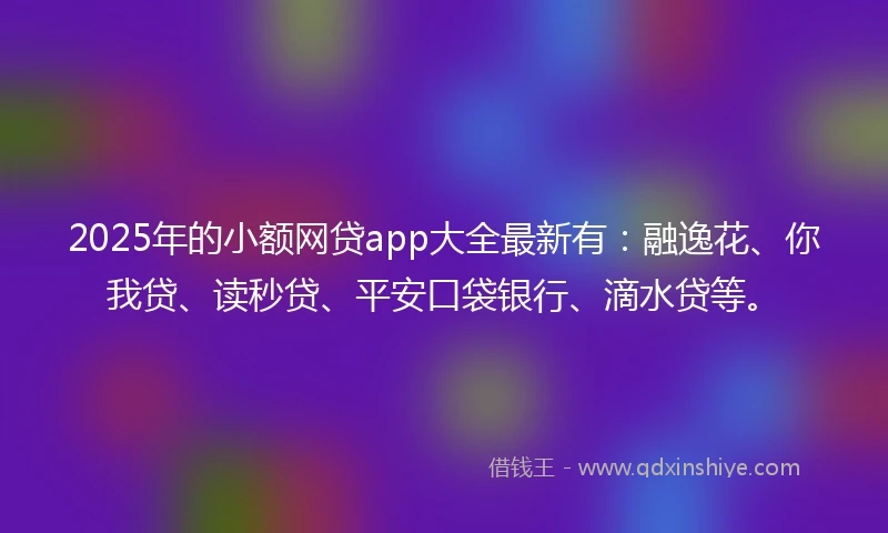 2025年的小额网贷app大全最新有：融逸花、你我贷、读秒贷、平安口袋银行、滴水贷等。