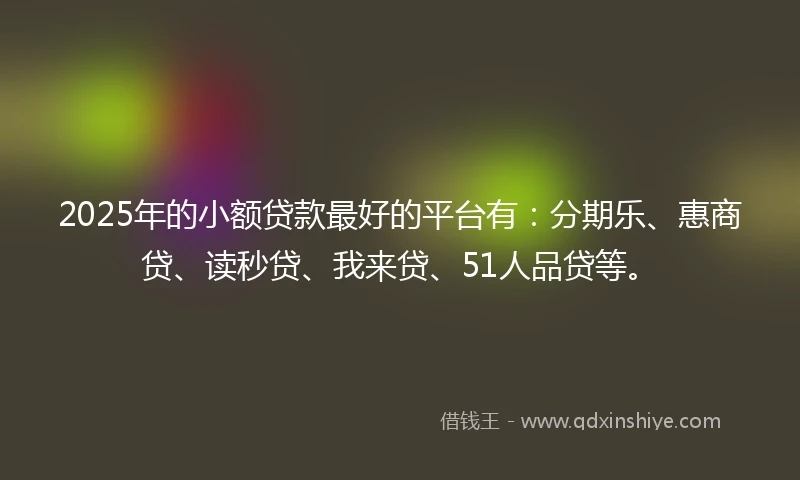 2025年的小额贷款最好的平台有：分期乐、惠商贷、读秒贷、我来贷、51人品贷等。