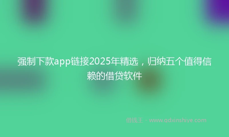 强制下款app链接2025年精选，归纳五个值得信赖的借贷软件
