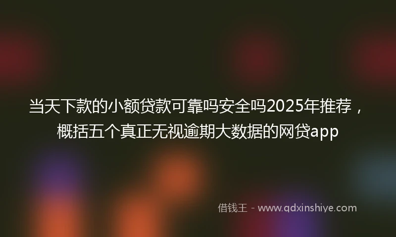 当天下款的小额贷款可靠吗安全吗2025年推荐，概括五个真正无视逾期大数据的网贷app