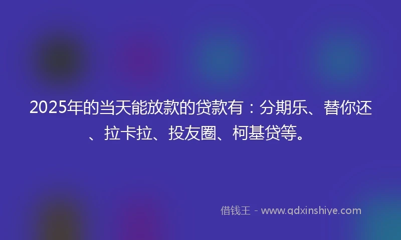 2025年的当天能放款的贷款有:分期乐、替你还、拉卡拉、投友圈、柯基贷等。