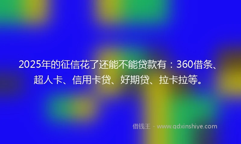 2025年的征信花了还能不能贷款有：360借条、超人卡、信用卡贷、好期贷、拉卡拉等。