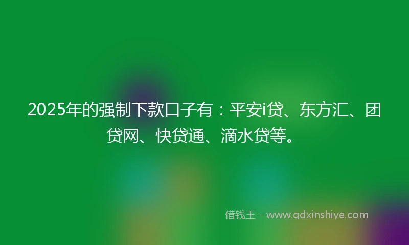 2025年的强制下款口子有：平安i贷、东方汇、团贷网、快贷通、滴水贷等。