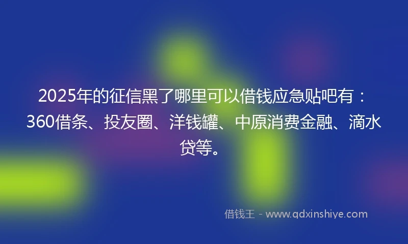2025年的征信黑了哪里可以借钱应急贴吧有：360借条、投友圈、洋钱罐、中原消费金融、滴水贷等。