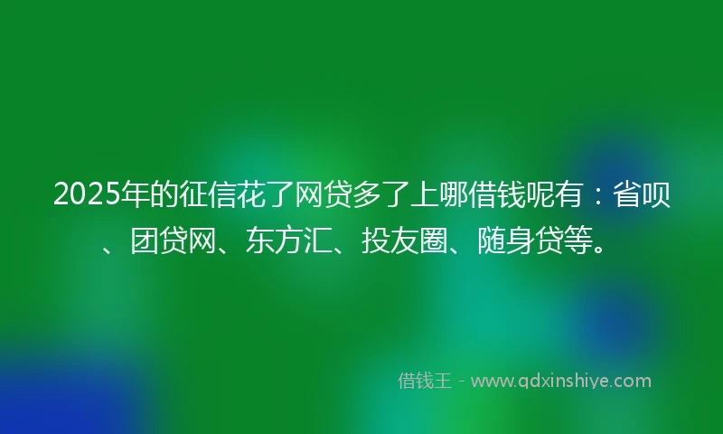 2025年的征信花了网贷多了上哪借钱呢有:省呗、团贷网、东方汇、投友圈、随身贷等。