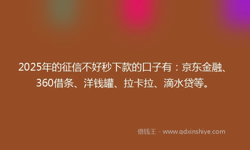 2025年的征信不好秒下款的口子有：京东金融、360借条、洋钱罐、拉卡拉、滴水贷等。