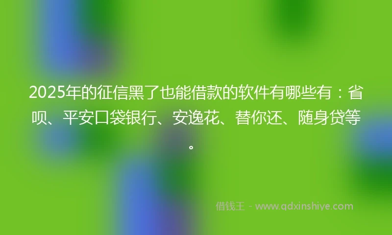 2025年的征信黑了也能借款的软件有哪些有：省呗、平安口袋银行、安逸花、替你还、随身贷等。