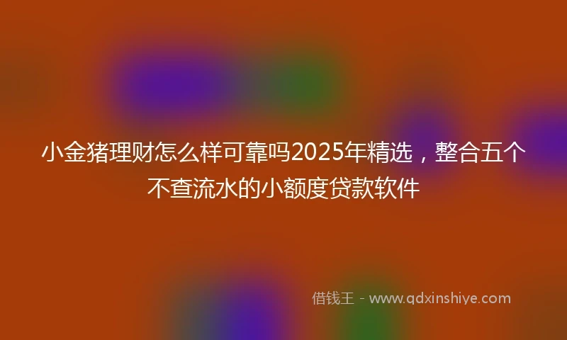 小金猪理财怎么样可靠吗2025年精选，整合五个不查流水的小额度贷款软件