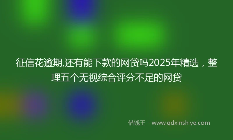 征信花逾期,还有能下款的网贷吗2025年精选，整理五个无视综合评分不足的网贷