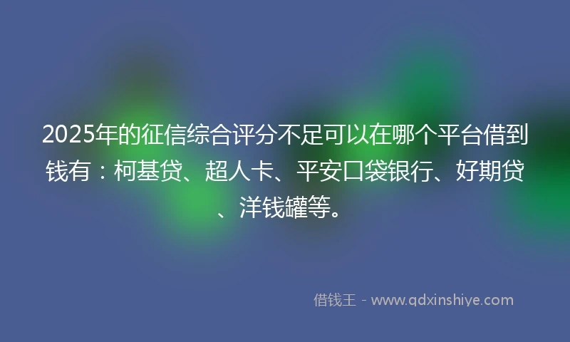 2025年的征信综合评分不足可以在哪个平台借到钱有：柯基贷、超人卡、平安口袋银行、好期贷、洋钱罐等。