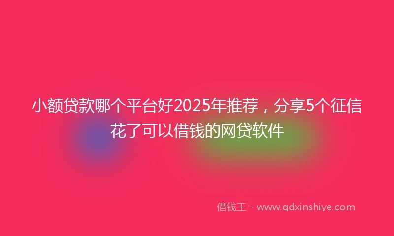 小额贷款哪个平台好2025年推荐，分享5个征信花了可以借钱的网贷软件