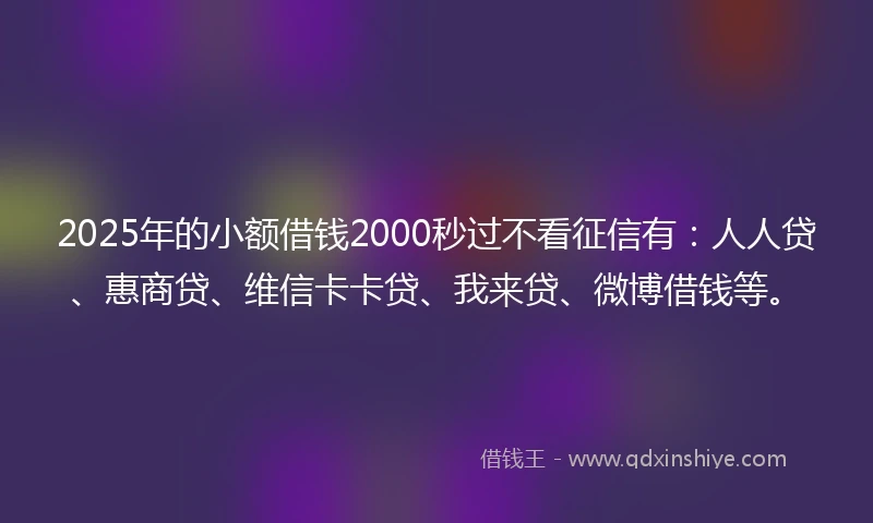 2025年的小额借钱2000秒过不看征信有：人人贷、惠商贷、维信卡卡贷、我来贷、微博借钱等。