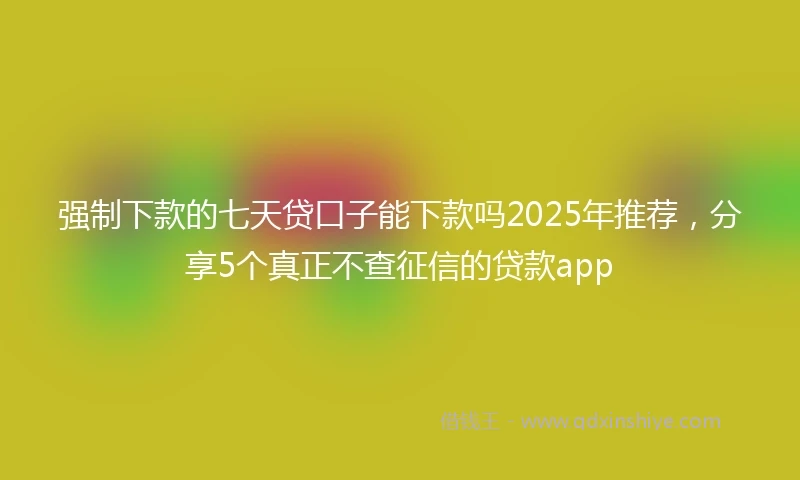 强制下款的七天贷口子能下款吗2025年推荐，分享5个真正不查征信的贷款app