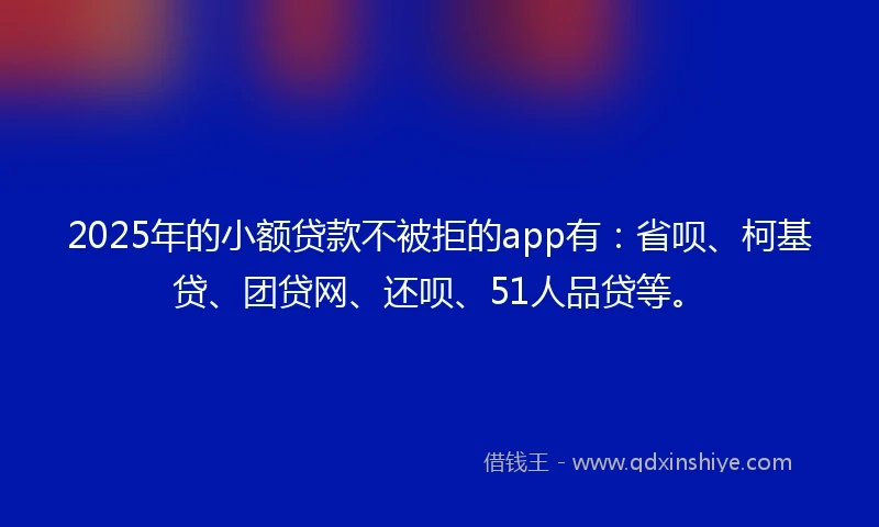 2025年的小额贷款不被拒的app有：省呗、柯基贷、团贷网、还呗、51人品贷等。