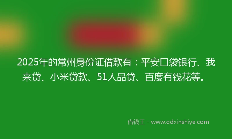 2025年的常州身份证借款有：平安口袋银行、我来贷、小米贷款、51人品贷、百度有钱花等。