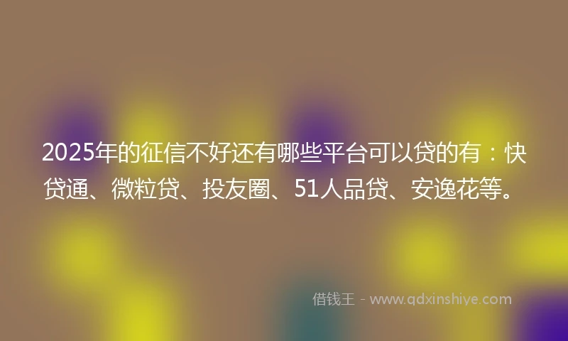 2025年的征信不好还有哪些平台可以贷的有：快贷通、微粒贷、投友圈、51人品贷、安逸花等。