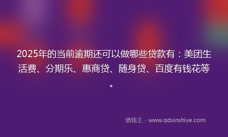 2025年的当前逾期还可以做哪些贷款有：美团生活费、分期乐、惠商贷、随身贷、百度有钱花等。