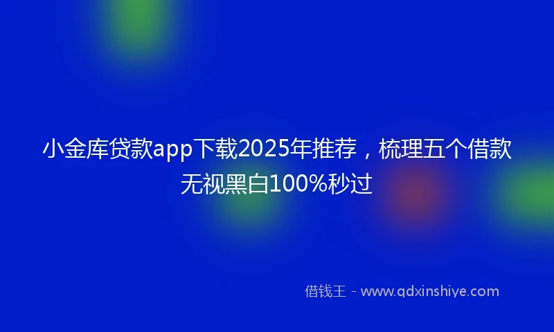 小金库贷款app下载2025年推荐，梳理五个借款无视黑白100%秒过