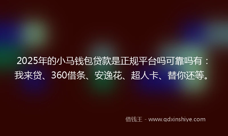 2025年的小马钱包贷款是正规平台吗可靠吗有：我来贷、360借条、安逸花、超人卡、替你还等。