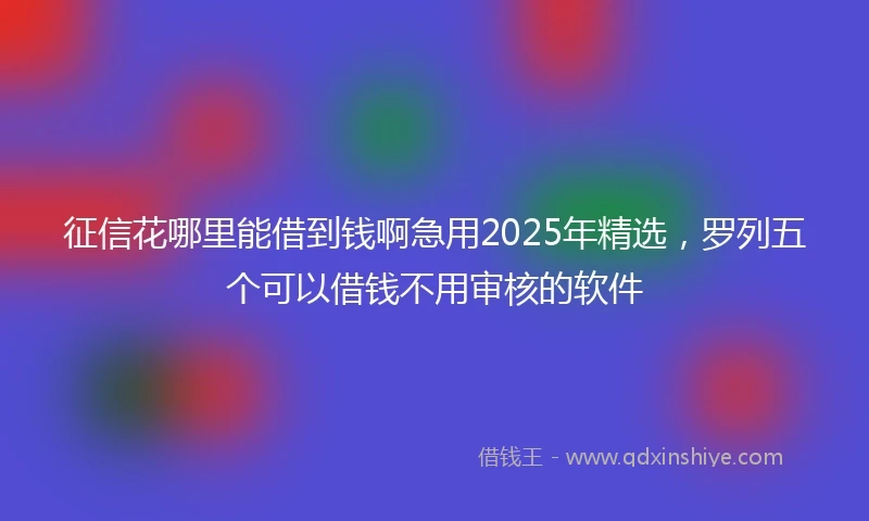 征信花哪里能借到钱啊急用2025年精选，罗列五个可以借钱不用审核的软件