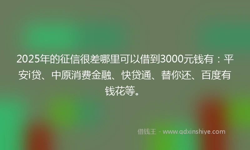 2025年的征信很差哪里可以借到3000元钱有：平安i贷、中原消费金融、快贷通、替你还、百度有钱花等。