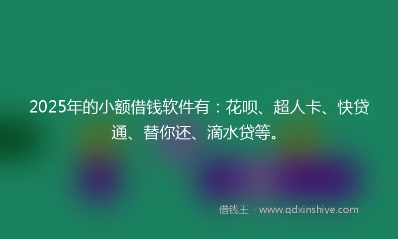 2025年的小额借钱软件有：花呗、超人卡、快贷通、替你还、滴水贷等。