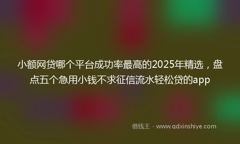 小额网贷哪个平台成功率最高的2025年精选，盘点五个急用小钱不求征信流水轻松贷的app