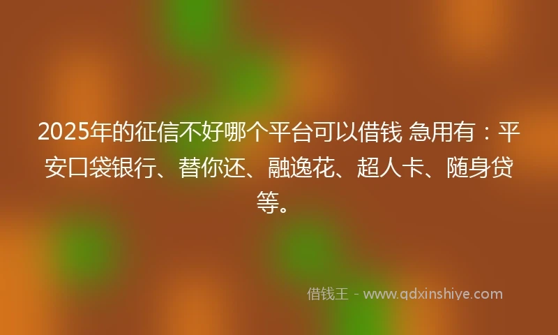 2025年的征信不好哪个平台可以借钱 急用有：平安口袋银行、替你还、融逸花、超人卡、随身贷等。