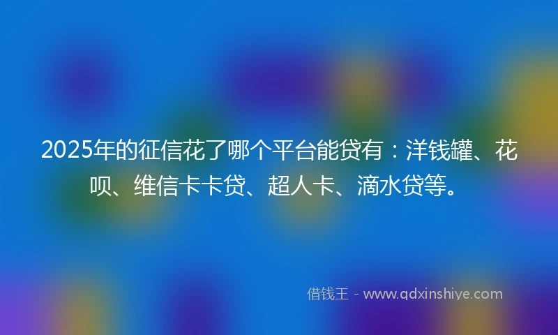 2025年的征信花了哪个平台能贷有：洋钱罐、花呗、维信卡卡贷、超人卡、滴水贷等。
