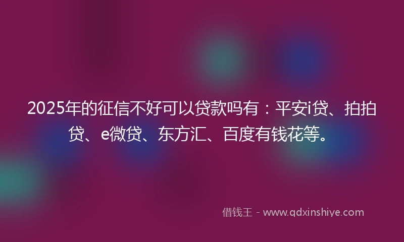 2025年的征信不好可以贷款吗有：平安i贷、拍拍贷、e微贷、东方汇、百度有钱花等。