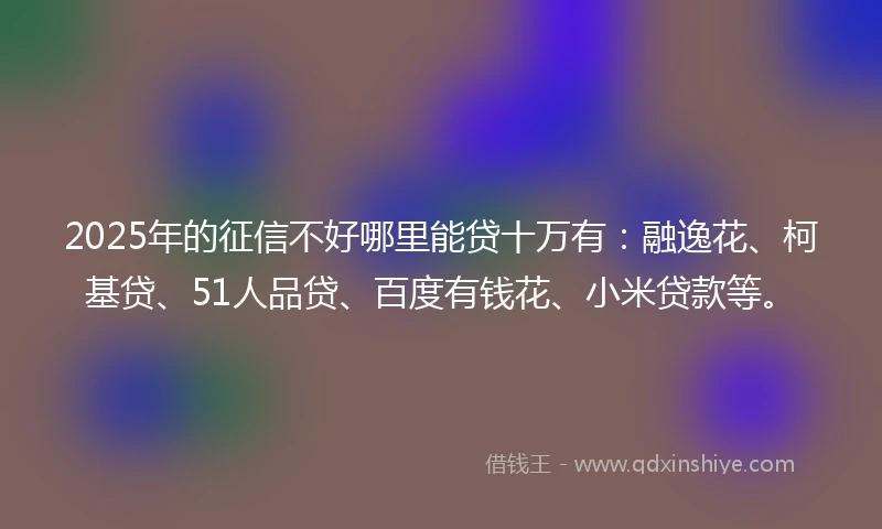 2025年的征信不好哪里能贷十万有：融逸花、柯基贷、51人品贷、百度有钱花、小米贷款等。