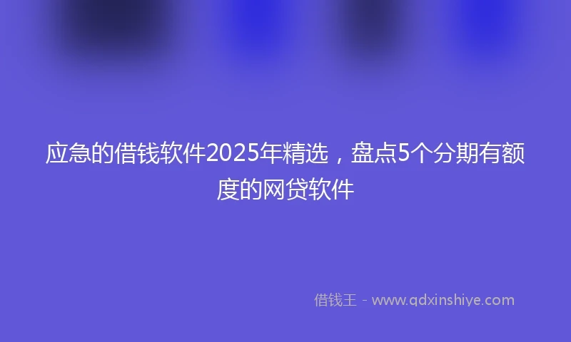 应急的借钱软件2025年精选，盘点5个分期有额度的网贷软件