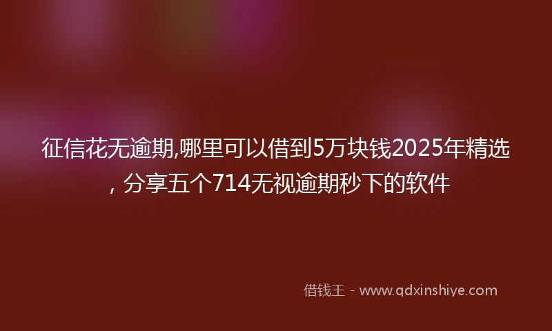 征信花无逾期,哪里可以借到5万块钱2025年精选，分享五个714无视逾期秒下的软件