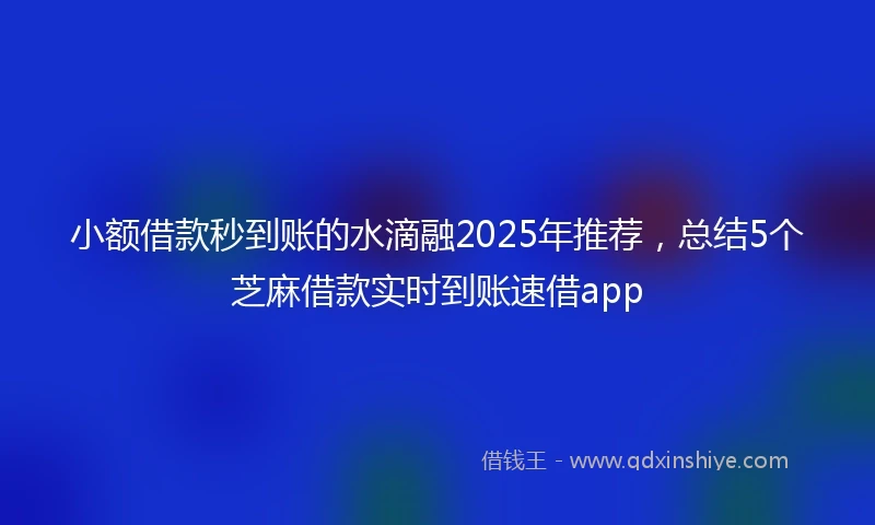 小额借款秒到账的水滴融2025年推荐，总结5个芝麻借款实时到账速借app