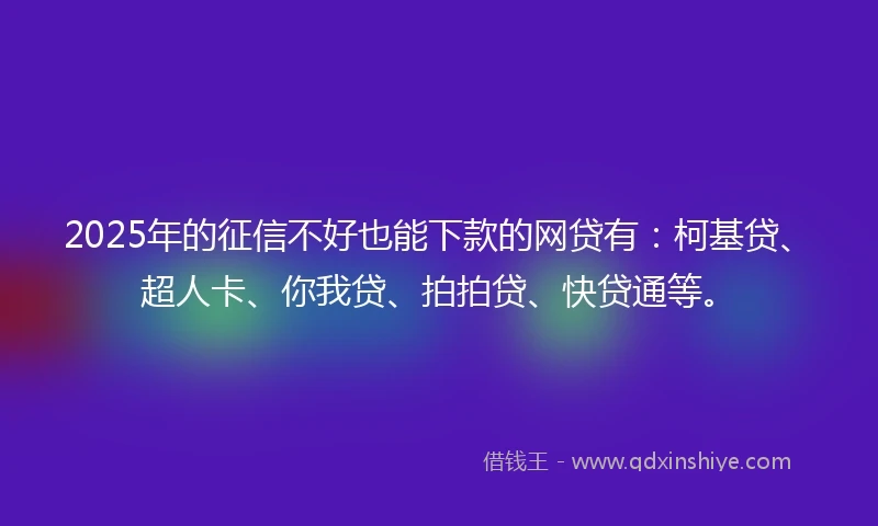 2025年的征信不好也能下款的网贷有：柯基贷、超人卡、你我贷、拍拍贷、快贷通等。