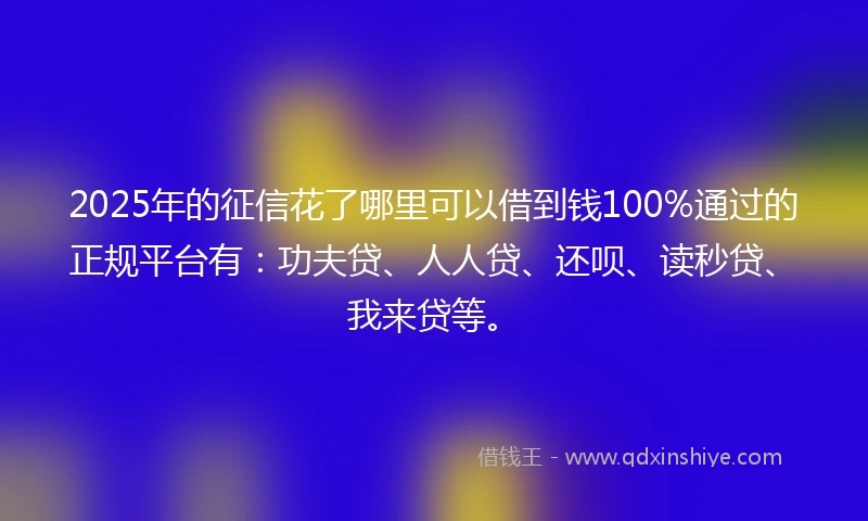 2025年的征信花了哪里可以借到钱100%通过的正规平台有:功夫贷、人人贷、还呗、读秒贷、我来贷等。