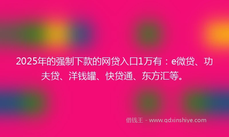 2025年的强制下款的网贷入口1万有：e微贷、功夫贷、洋钱罐、快贷通、东方汇等。