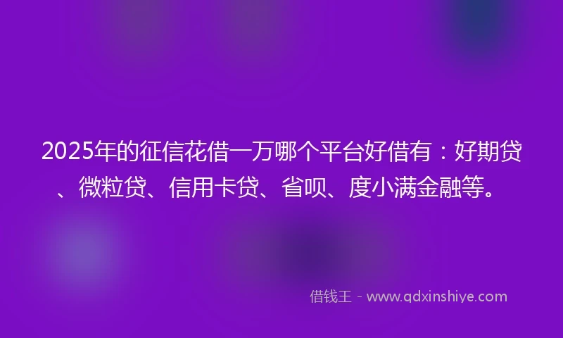 2025年的征信花借一万哪个平台好借有：好期贷、微粒贷、信用卡贷、省呗、度小满金融等。