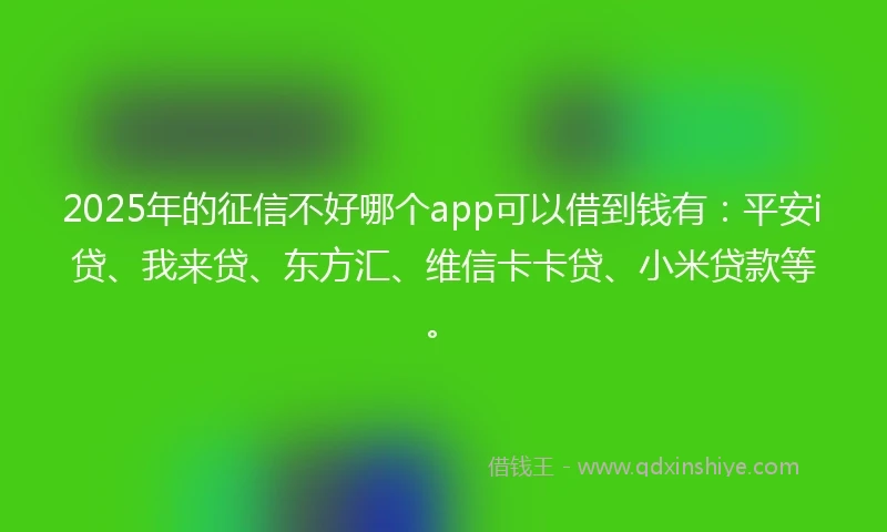 2025年的征信不好哪个app可以借到钱有：平安i贷、我来贷、东方汇、维信卡卡贷、小米贷款等。