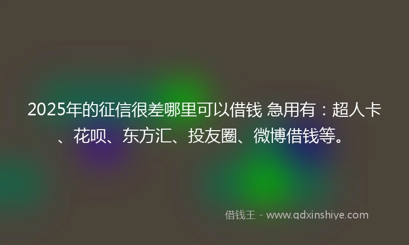 2025年的征信很差哪里可以借钱 急用有：超人卡、花呗、东方汇、投友圈、微博借钱等。
